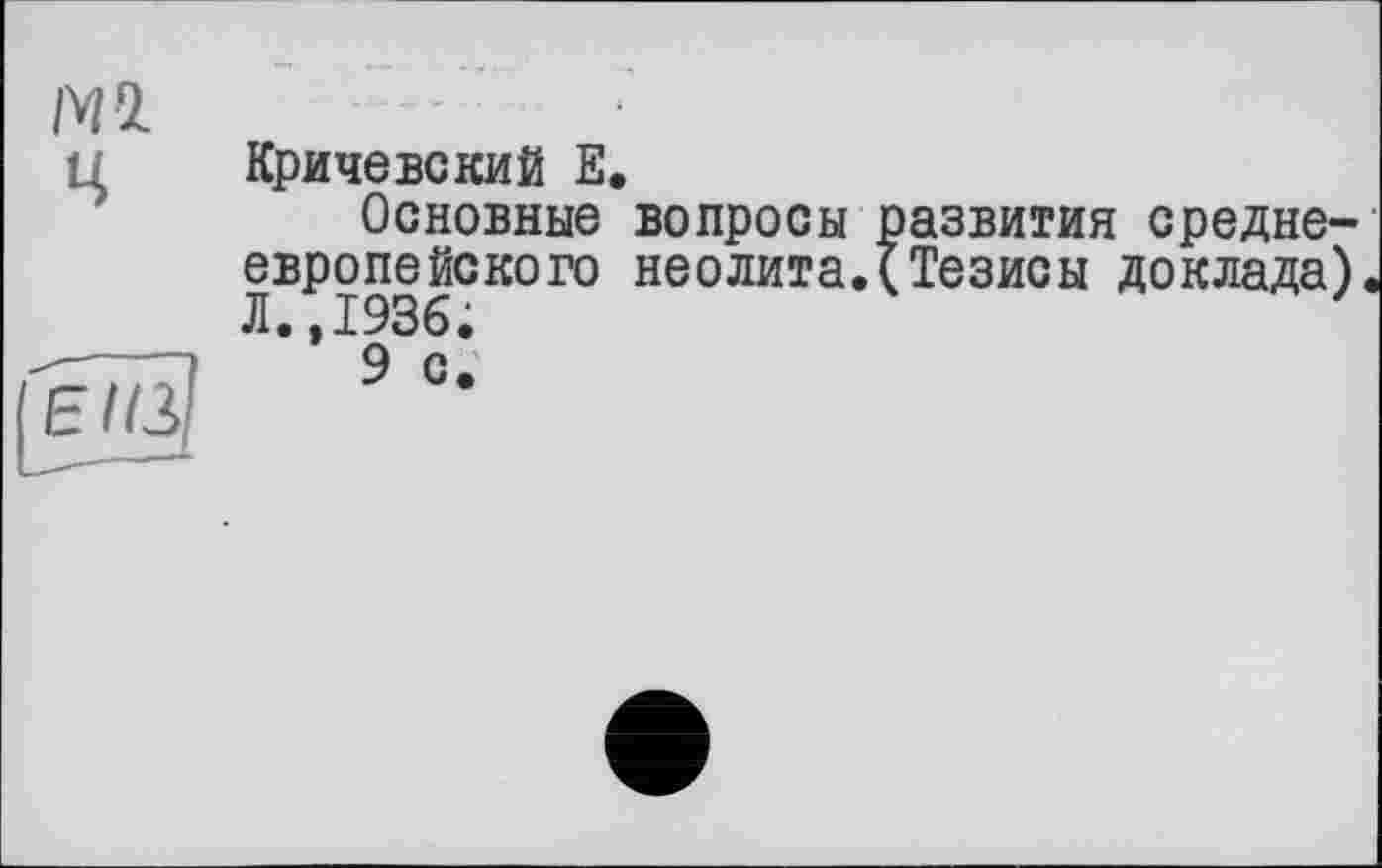 ﻿Ml
Ц
Кричевский Е.
Основные вопросы развития среднеевропейского неолита.(Тезисы доклада) Л.,1936;
9 с.